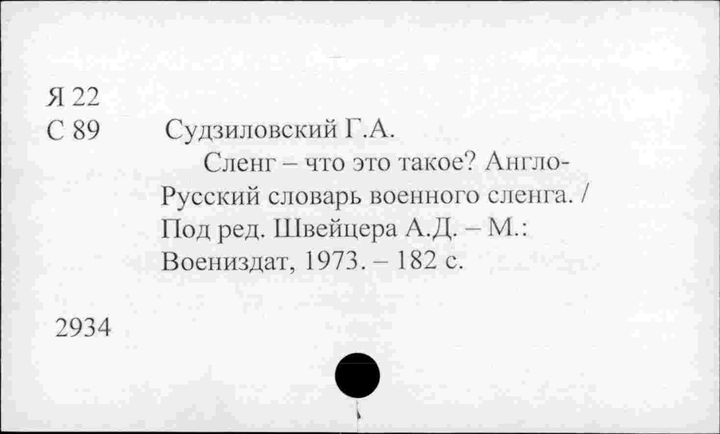 ﻿Я 22
С 89 Судзиловский Г.А.
Сленг - что это такое? Англо-Русский словарь военного сленга. / Под ред. Швейцера А.Д. - М.: Воениздат, 1973. - 182 с.
2934